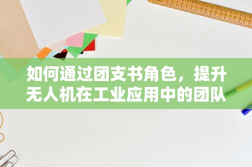 如何通过团支书角色，提升无人机在工业应用中的团队协作与安全管理？