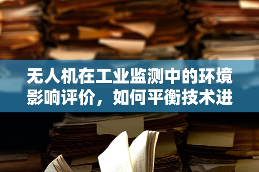 无人机在工业监测中的环境影响评价，如何平衡技术进步与生态保护？