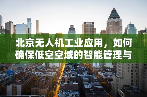北京无人机工业应用，如何确保低空空域的智能管理与安全？