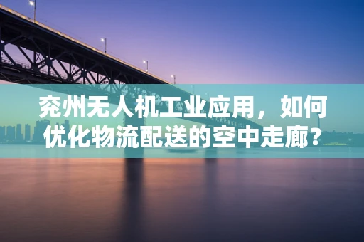兖州无人机工业应用，如何优化物流配送的空中走廊？