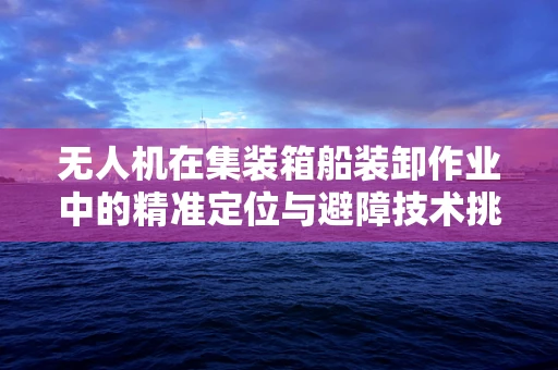 无人机在集装箱船装卸作业中的精准定位与避障技术挑战