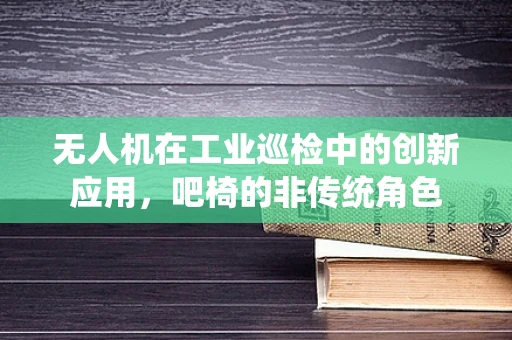 无人机在工业巡检中的创新应用，吧椅的非传统角色