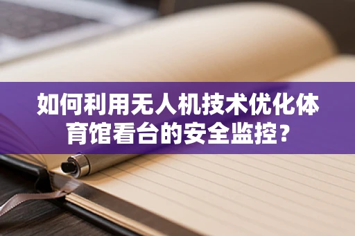 如何利用无人机技术优化体育馆看台的安全监控？