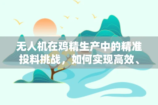 无人机在鸡精生产中的精准投料挑战，如何实现高效、精确的物资配送？