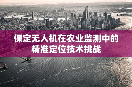 保定无人机在农业监测中的精准定位技术挑战