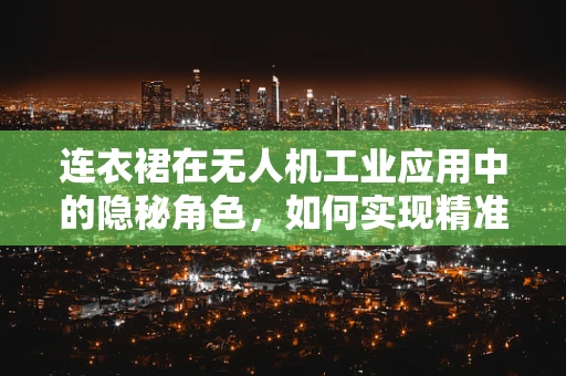 连衣裙在无人机工业应用中的隐秘角色，如何实现精准配送？