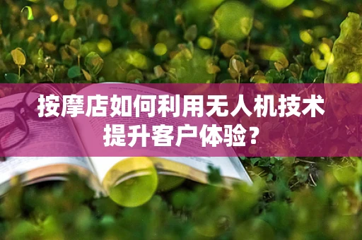 按摩店如何利用无人机技术提升客户体验？