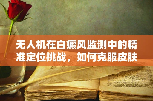 无人机在白癜风监测中的精准定位挑战，如何克服皮肤色素差异？