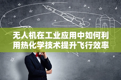 无人机在工业应用中如何利用热化学技术提升飞行效率与安全性？