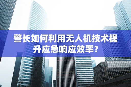 警长如何利用无人机技术提升应急响应效率？