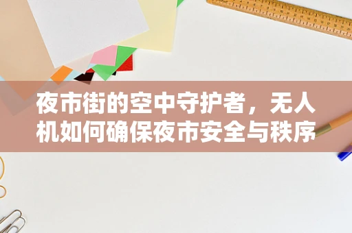 夜市街的空中守护者，无人机如何确保夜市安全与秩序？