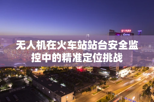 无人机在火车站站台安全监控中的精准定位挑战