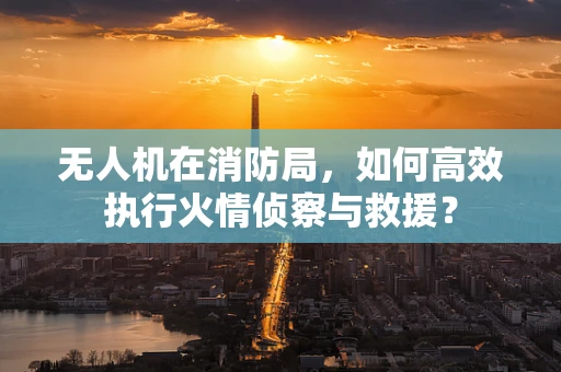无人机在消防局，如何高效执行火情侦察与救援？