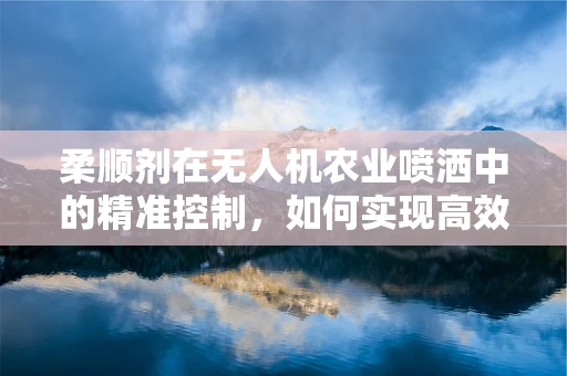 柔顺剂在无人机农业喷洒中的精准控制，如何实现高效且均匀的喷洒？