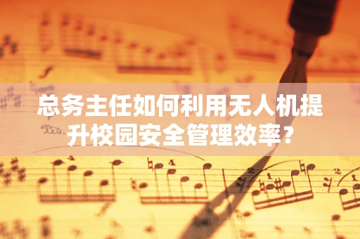 总务主任如何利用无人机提升校园安全管理效率？