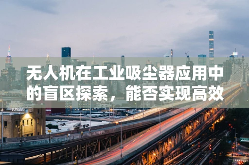 无人机在工业吸尘器应用中的盲区探索，能否实现高效精准的清洁？