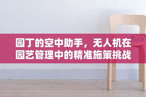 园丁的空中助手，无人机在园艺管理中的精准施策挑战
