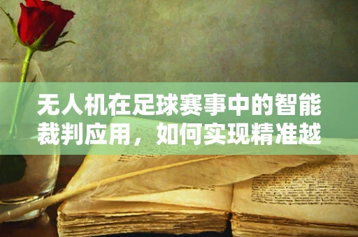 无人机在足球赛事中的智能裁判应用，如何实现精准越位判定？