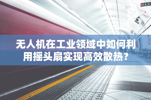 无人机在工业领域中如何利用摇头扇实现高效散热？