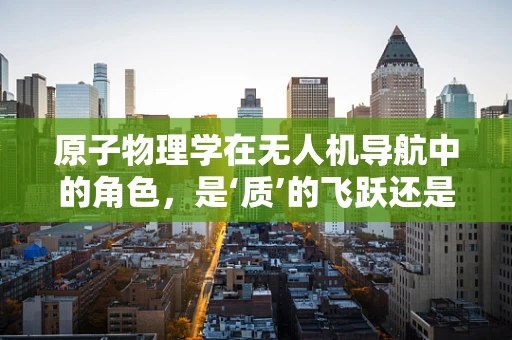 原子物理学在无人机导航中的角色，是‘质’的飞跃还是‘量’的累积？