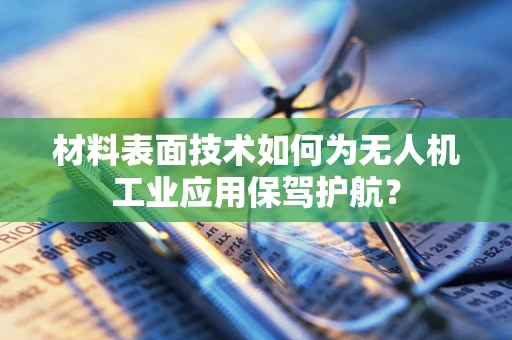 材料表面技术如何为无人机工业应用保驾护航？