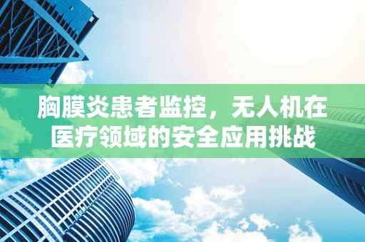 胸膜炎患者监控，无人机在医疗领域的安全应用挑战