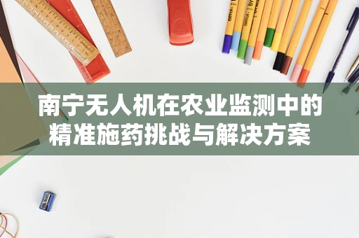 南宁无人机在农业监测中的精准施药挑战与解决方案