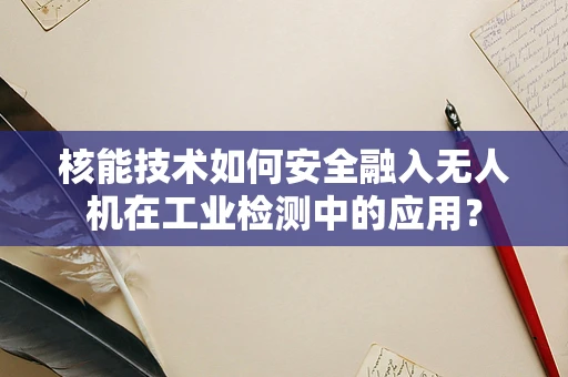 核能技术如何安全融入无人机在工业检测中的应用？