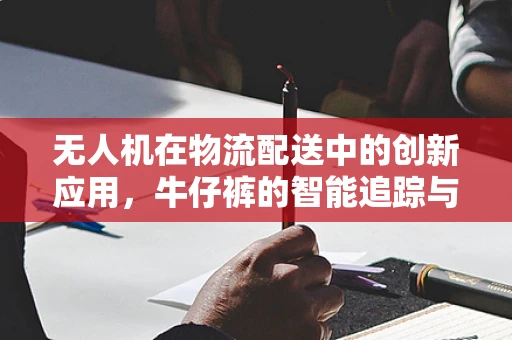 无人机在物流配送中的创新应用，牛仔裤的智能追踪与安全送达