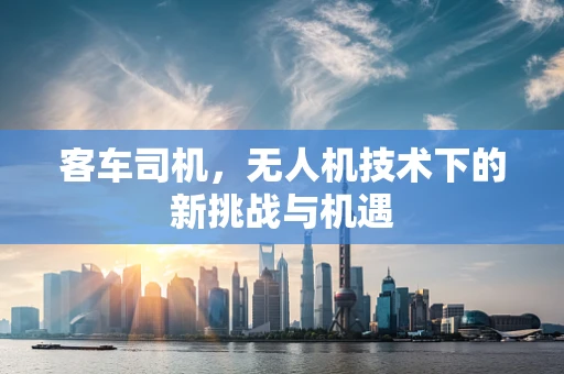 客车司机，无人机技术下的新挑战与机遇