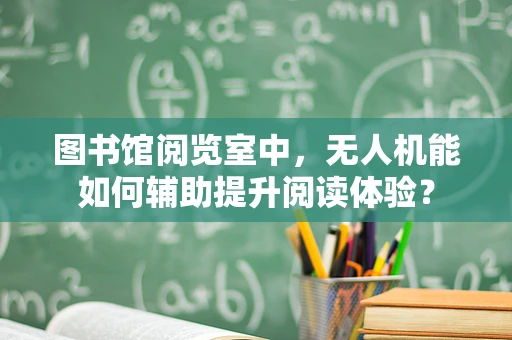 图书馆阅览室中，无人机能如何辅助提升阅读体验？