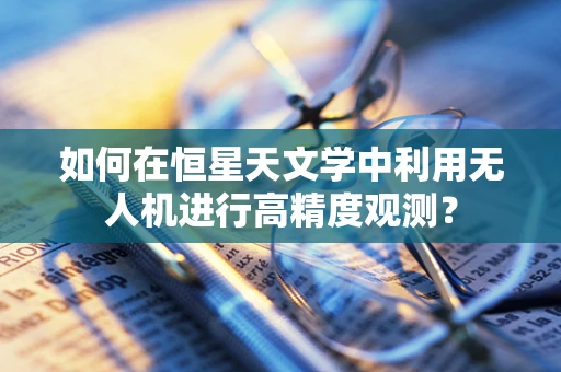 如何在恒星天文学中利用无人机进行高精度观测？