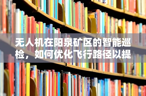 无人机在阳泉矿区的智能巡检，如何优化飞行路径以提升效率？