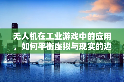 无人机在工业游戏中的应用，如何平衡虚拟与现实的边界？