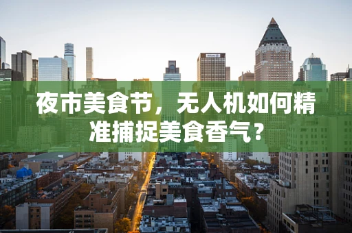 夜市美食节，无人机如何精准捕捉美食香气？
