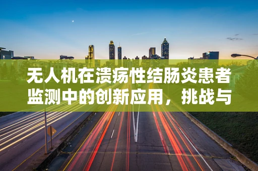 无人机在溃疡性结肠炎患者监测中的创新应用，挑战与机遇？