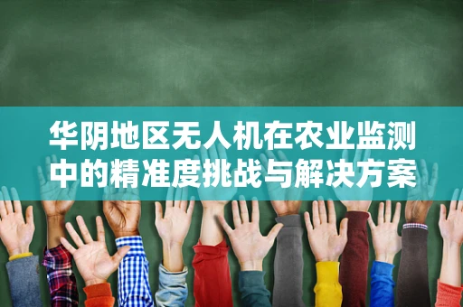 华阴地区无人机在农业监测中的精准度挑战与解决方案