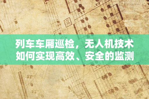 列车车厢巡检，无人机技术如何实现高效、安全的监测？