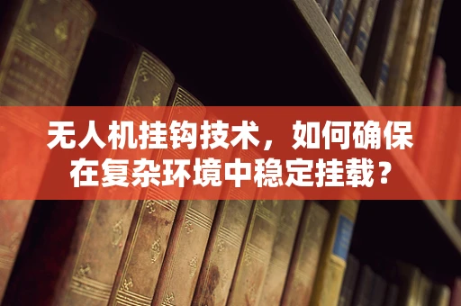 无人机挂钩技术，如何确保在复杂环境中稳定挂载？