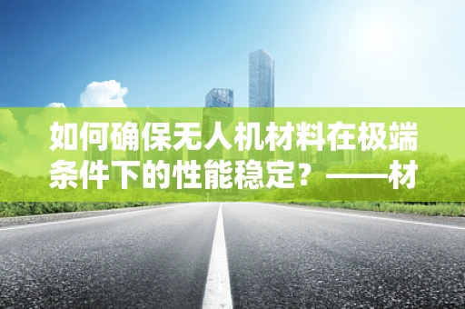 如何确保无人机材料在极端条件下的性能稳定？——材料性能测试的关键角色