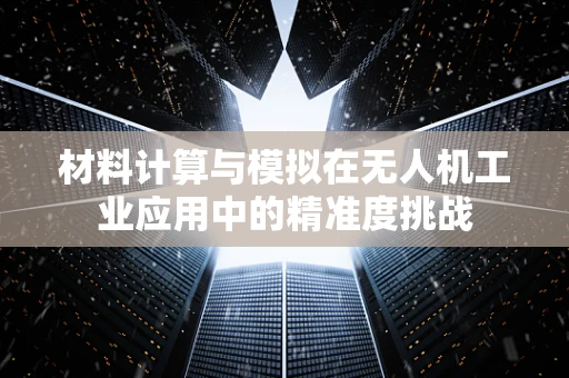 材料计算与模拟在无人机工业应用中的精准度挑战