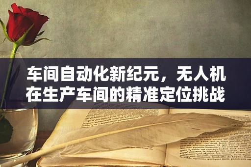 车间自动化新纪元，无人机在生产车间的精准定位挑战与解决方案