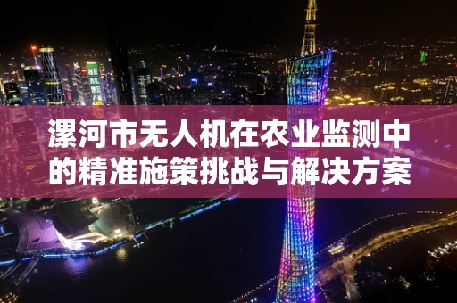 漯河市无人机在农业监测中的精准施策挑战与解决方案
