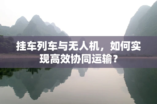 挂车列车与无人机，如何实现高效协同运输？