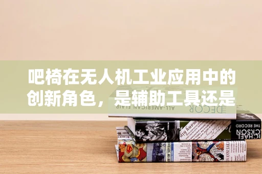 吧椅在无人机工业应用中的创新角色，是辅助工具还是新式平台？