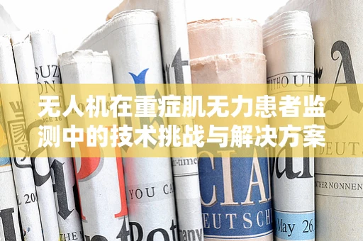 无人机在重症肌无力患者监测中的技术挑战与解决方案？