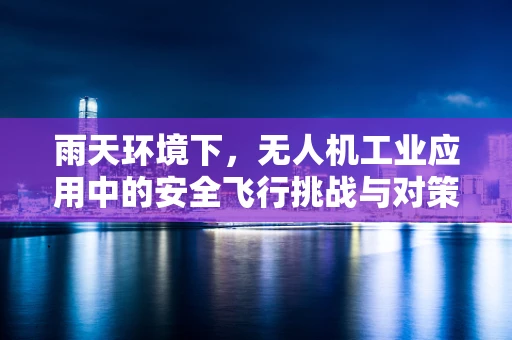 雨天环境下，无人机工业应用中的安全飞行挑战与对策？
