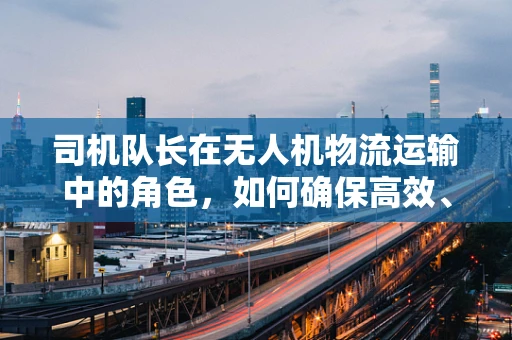 司机队长在无人机物流运输中的角色，如何确保高效、安全地调度？