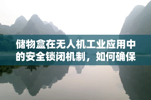 储物盒在无人机工业应用中的安全锁闭机制，如何确保货物稳妥？