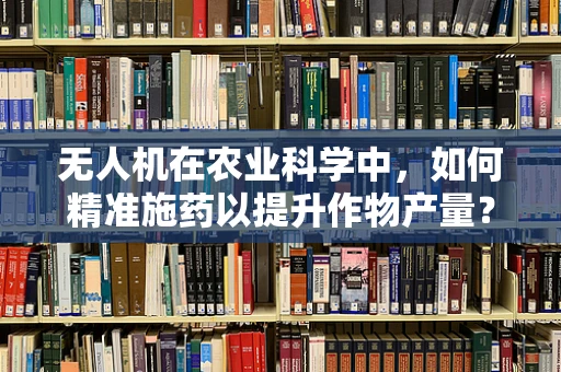 无人机在农业科学中，如何精准施药以提升作物产量？